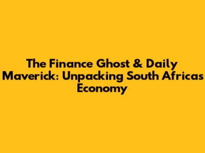 The Finance Ghost & Daily Maverick: Unpacking South Africa's Economy