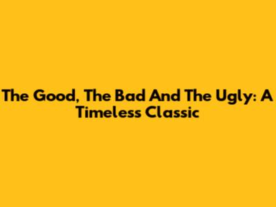 The Good, The Bad And The Ugly: A Timeless Classic