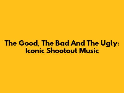 The Good, The Bad And The Ugly: Iconic Shootout Music