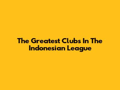The Greatest Clubs In The Indonesian League