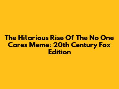 The Hilarious Rise Of The 'No One Cares' Meme: 20th Century Fox Edition