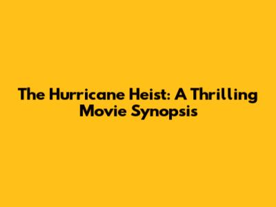 The Hurricane Heist: A Thrilling Movie Synopsis
