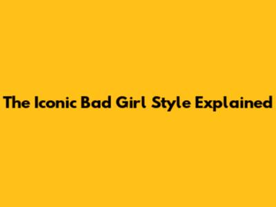 The Iconic 'Bad Girl' Style Explained