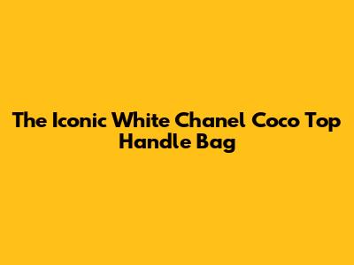 The Iconic White Chanel Coco Top Handle Bag