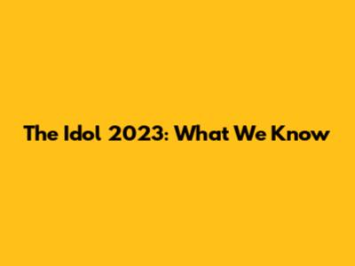 The Idol 2023: What We Know