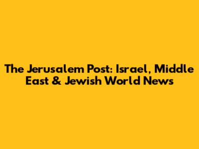 The Jerusalem Post: Israel, Middle East & Jewish World News