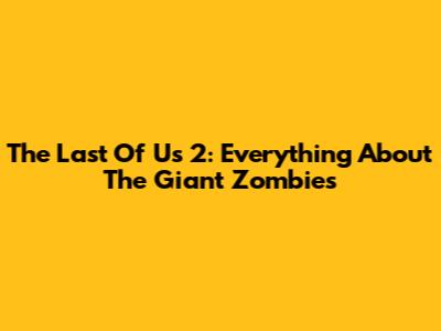 The Last Of Us 2: Everything About The Giant Zombies