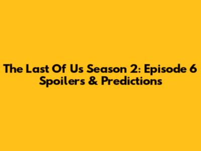 The Last Of Us Season 2: Episode 6 Spoilers & Predictions