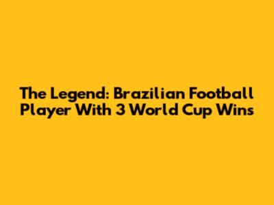 The Legend: Brazilian Football Player With 3 World Cup Wins