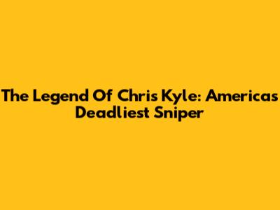 The Legend Of Chris Kyle: America's Deadliest Sniper