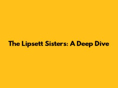 The Lipsett Sisters: A Deep Dive