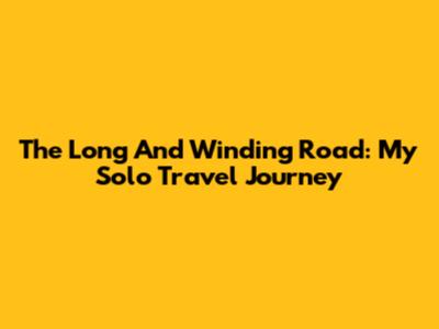 The Long And Winding Road: My Solo Travel Journey