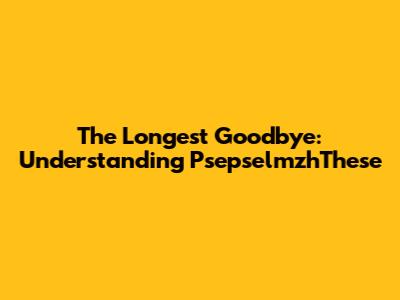 The Longest Goodbye: Understanding PsepselmzhThese