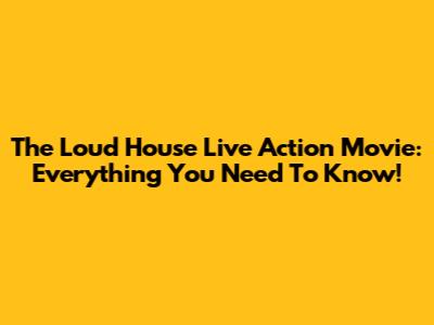 The Loud House Live Action Movie: Everything You Need To Know!