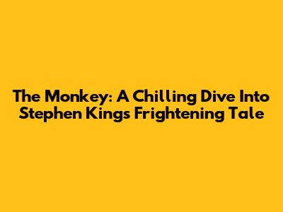 The Monkey: A Chilling Dive Into Stephen King's Frightening Tale
