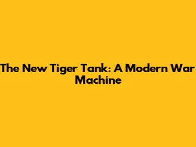 The New Tiger Tank: A Modern War Machine
