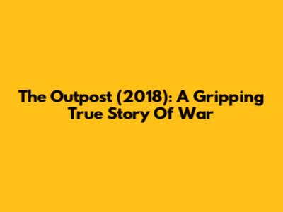 The Outpost (2018): A Gripping True Story Of War