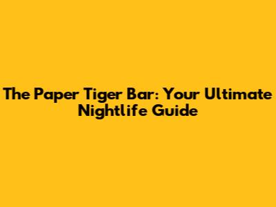 The Paper Tiger Bar: Your Ultimate Nightlife Guide