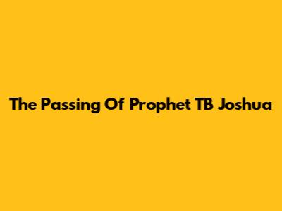 The Passing Of Prophet TB Joshua
