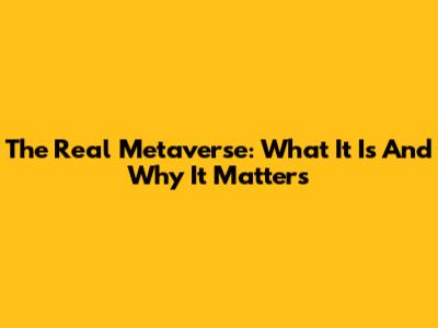 The Real Metaverse: What It Is And Why It Matters