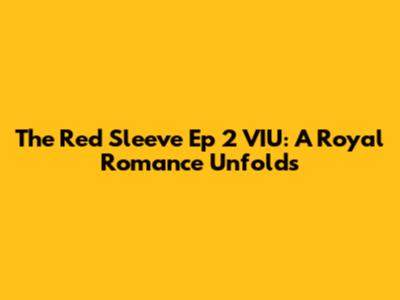 The Red Sleeve Ep 2 VIU: A Royal Romance Unfolds