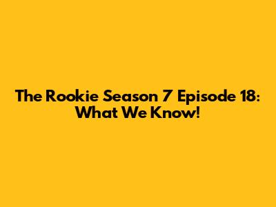 The Rookie Season 7 Episode 18: What We Know!