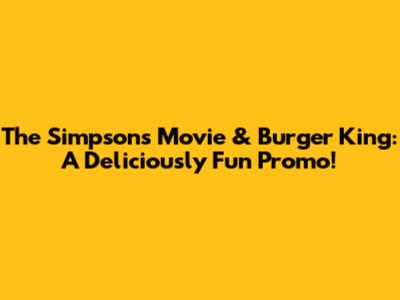 The Simpsons Movie & Burger King: A Deliciously Fun Promo!