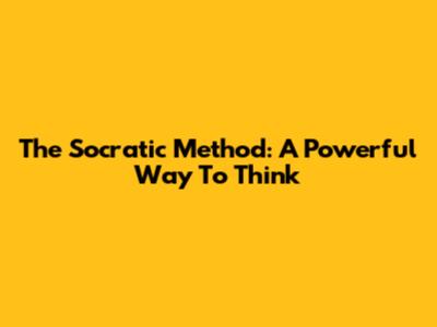The Socratic Method: A Powerful Way To Think