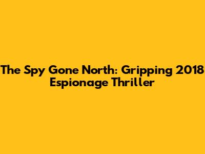 The Spy Gone North: Gripping 2018 Espionage Thriller