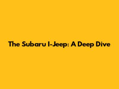 The Subaru I-Jeep: A Deep Dive