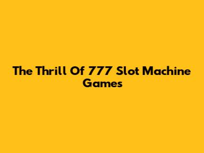 The Thrill Of 777 Slot Machine Games