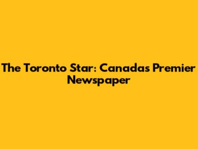 The Toronto Star: Canada's Premier Newspaper