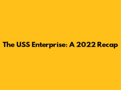 The USS Enterprise: A 2022 Recap