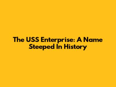 The USS Enterprise: A Name Steeped In History