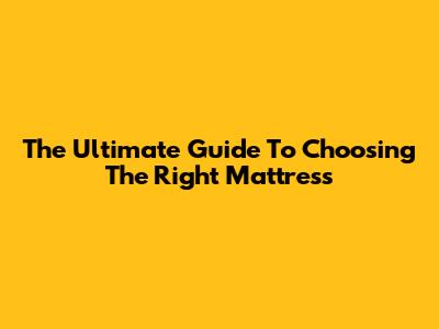 The Ultimate Guide To Choosing The Right Mattress