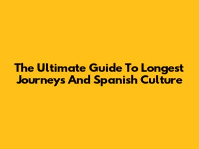 The Ultimate Guide To Longest Journeys And Spanish Culture