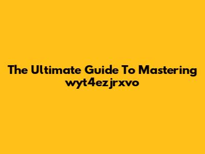 The Ultimate Guide To Mastering "wyt4ezjrxvo"