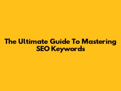 The Ultimate Guide To Mastering SEO Keywords