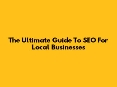 The Ultimate Guide To SEO For Local Businesses