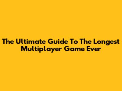 The Ultimate Guide To The Longest Multiplayer Game Ever