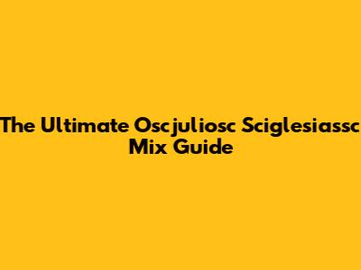 The Ultimate Oscjuliosc Sciglesiassc Mix Guide