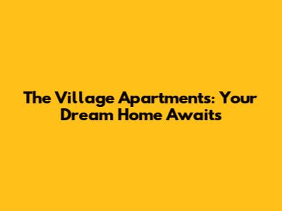The Village Apartments: Your Dream Home Awaits