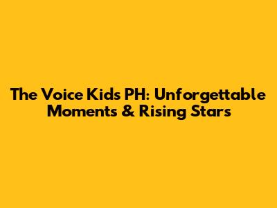 The Voice Kids PH: Unforgettable Moments & Rising Stars