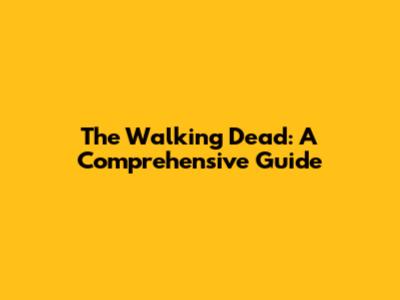 The Walking Dead: A Comprehensive Guide