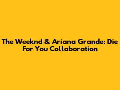 The Weeknd & Ariana Grande: 'Die For You' Collaboration