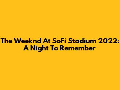 The Weeknd At SoFi Stadium 2022: A Night To Remember