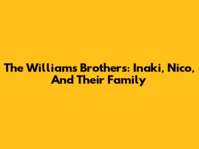 The Williams Brothers: Inaki, Nico, And Their Family