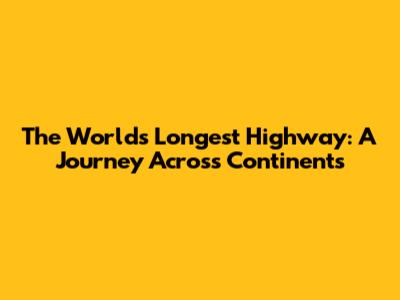 The World's Longest Highway: A Journey Across Continents