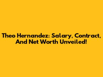 Theo Hernandez: Salary, Contract, And Net Worth Unveiled!