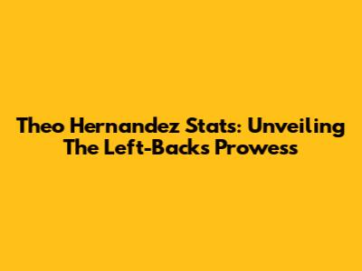 Theo Hernandez Stats: Unveiling The Left-Back's Prowess